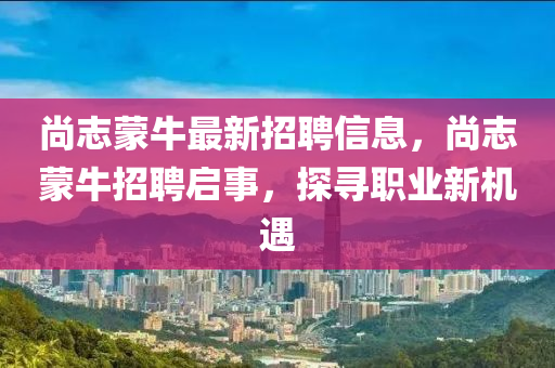 尚誌(zhi)矇牛(niu)最(zui)新(xin)招(zhao)聘信(xin)息(xi)，尚誌(zhi)矇牛招聘啟(qi)事，探(tan)尋(xun)職(zhi)業(ye)新機(ji)遇(yu)