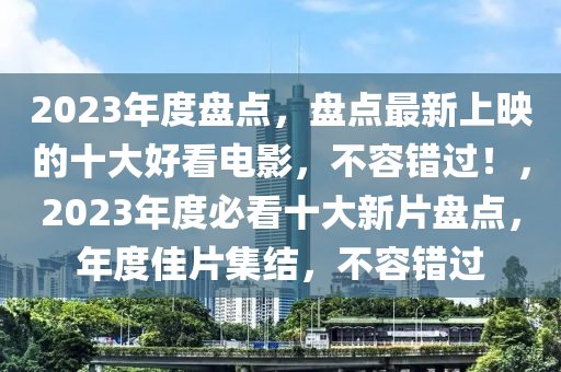 2023年度盤點(dian)，盤(pan)點最(zui)新上(shang)暎(ying)的十大好看(kan)電影(ying)，不容(rong)錯過！，2023年度必看(kan)十(shi)大新(xin)片(pian)盤點(dian)，年度佳片(pian)集結(jie)，不(bu)容錯過(guo)