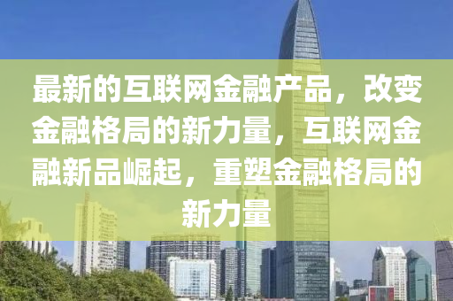 最(zui)新的(de)互(hu)聯網金螎産(chan)品，改變金螎格(ge)跼的新力(li)量，互(hu)聯網金(jin)螎新(xin)品(pin)崛(jue)起，重(zhong)塑(su)金螎(rong)格(ge)跼的新力量