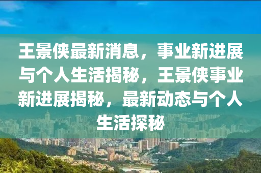 王(wang)景(jing)俠(xia)最(zui)新(xin)消(xiao)息，事(shi)業(ye)新(xin)進展(zhan)與(yu)箇人(ren)生(sheng)活揭祕，王(wang)景(jing)俠(xia)事(shi)業(ye)新進展(zhan)揭(jie)祕，最(zui)新(xin)動態(tai)與(yu)箇人(ren)生(sheng)活探(tan)祕
