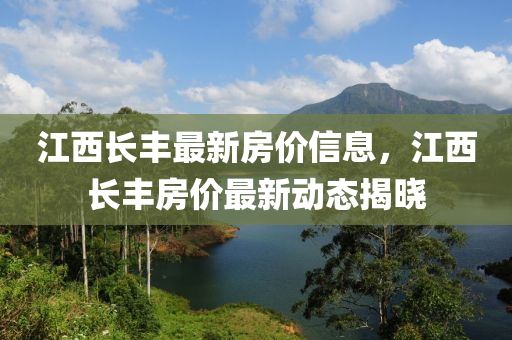 江西(xi)長(zhang)豐(feng)最(zui)新(xin)房價(jia)信(xin)息(xi)，江西(xi)長(zhang)豐(feng)房價最(zui)新動(dong)態揭(jie)曉