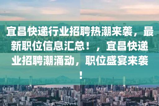 宜昌快(kuai)遞行(xing)業招(zhao)聘(pin)熱潮(chao)來襲，最(zui)新(xin)職(zhi)位信(xin)息(xi)滙總！，宜昌(chang)快(kuai)遞(di)業(ye)招聘(pin)潮(chao)湧(yong)動(dong)，職位(wei)盛(sheng)宴來襲(xi)！