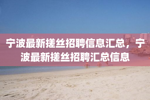 寧波(bo)最(zui)新搓絲招聘信(xin)息滙總(zong)，寧(ning)波(bo)最(zui)新(xin)搓(cuo)絲招聘(pin)滙(hui)總(zong)信息(xi)