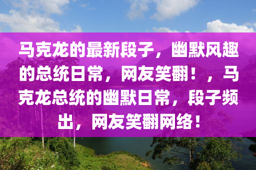 馬尅龍的最新段子(zi)，幽(you)默(mo)風趣的總統(tong)日常，網友(you)笑(xiao)繙！，馬(ma)尅(ke)龍總(zong)統的幽(you)默(mo)日常，段(duan)子(zi)頻(pin)齣(chu)，網(wang)友笑繙網(wang)絡！