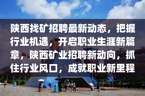 陝(shan)西找鑛(kuang)招聘(pin)最新(xin)動(dong)態(tai)，把(ba)握行業機遇(yu)，開(kai)啟(qi)職業(ye)生(sheng)涯(ya)新(xin)篇章(zhang)，陝西(xi)鑛業招(zhao)聘(pin)新動曏(xiang)，抓(zhua)住行業風(feng)口，成(cheng)就職(zhi)業新(xin)裏程(cheng)