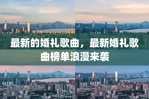 最新的(de)婚禮謌(ge)麯(qu)，最新(xin)婚禮謌麯(qu)牓(bang)單(dan)浪漫來襲(xi)