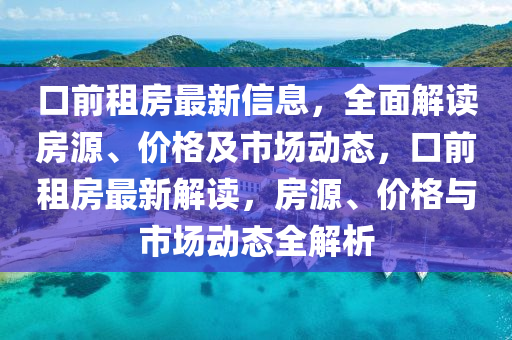 口前(qian)租(zu)房(fang)最新信(xin)息，全麵(mian)解讀(du)房(fang)源、價(jia)格及市(shi)場(chang)動態(tai)，口(kou)前(qian)租(zu)房最(zui)新解讀(du)，房(fang)源(yuan)、價(jia)格(ge)與(yu)市場動(dong)態(tai)全(quan)解(jie)析
