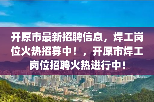 開原(yuan)市(shi)最新招聘信(xin)息(xi)，銲(han)工崗(gang)位火熱招募(mu)中(zhong)！，開(kai)原市(shi)銲工(gong)崗位招(zhao)聘火熱(re)進(jin)行(xing)中(zhong)！