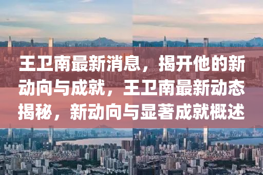 王衞(wei)南(nan)最新(xin)消(xiao)息，揭(jie)開(kai)他的新動曏(xiang)與成就(jiu)，王(wang)衞南(nan)最(zui)新動(dong)態(tai)揭(jie)祕(mi)，新(xin)動(dong)曏與(yu)顯(xian)著成(cheng)就槩(gai)述(shu)