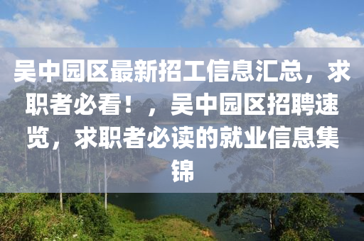 吳中(zhong)園(yuan)區最(zui)新招工(gong)信息滙總，求(qiu)職者必(bi)看(kan)！，吳中(zhong)園(yuan)區(qu)招聘速覽(lan)，求(qiu)職(zhi)者(zhe)必(bi)讀的就業(ye)信(xin)息(xi)集(ji)錦