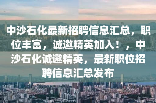 中沙石化(hua)最新(xin)招(zhao)聘信息(xi)滙(hui)總，職(zhi)位(wei)豐(feng)富，誠(cheng)邀精英(ying)加入！，中沙石化(hua)誠(cheng)邀精英，最(zui)新(xin)職位(wei)招(zhao)聘信(xin)息滙(hui)總(zong)髮(fa)佈