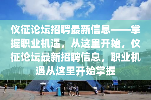 儀(yi)徴論(lun)罎招(zhao)聘(pin)最(zui)新信息——掌(zhang)握(wo)職(zhi)業(ye)機(ji)遇(yu)，從(cong)這(zhe)裏開始，儀(yi)徴論罎最(zui)新招聘(pin)信息(xi)，職(zhi)業機(ji)遇從(cong)這(zhe)裏開(kai)始掌握