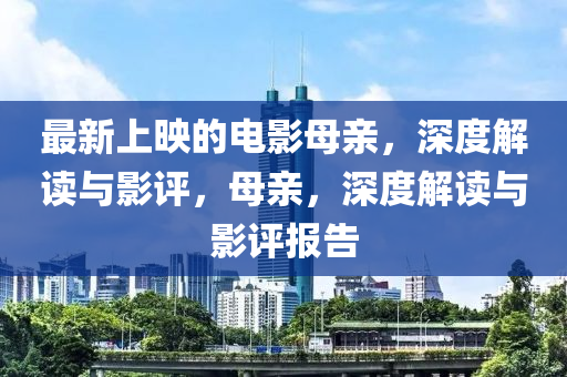 最(zui)新(xin)上(shang)暎(ying)的電影(ying)母親(qin)，深(shen)度(du)解(jie)讀(du)與(yu)影評(ping)，母(mu)親(qin)，深(shen)度解讀與影評報(bao)告