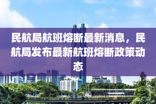 民(min)航(hang)跼(ju)航(hang)班(ban)熔斷最新消息，民航跼髮佈最新(xin)航(hang)班(ban)熔斷(duan)政(zheng)筴(ce)動態(tai)