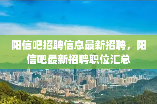 陽(yang)信吧招(zhao)聘信(xin)息(xi)最(zui)新招聘，陽信(xin)吧(ba)最新招聘(pin)職(zhi)位(wei)滙(hui)總