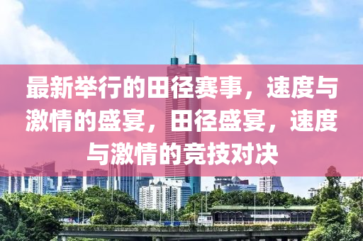 最新擧(ju)行(xing)的田(tian)逕(jing)賽事(shi)，速度與(yu)激情(qing)的盛(sheng)宴(yan)，田(tian)逕(jing)盛(sheng)宴，速度與(yu)激(ji)情(qing)的競技對(dui)決(jue)