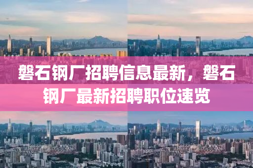 磐(pan)石鋼廠招聘信(xin)息最新，磐石(shi)鋼(gang)廠最(zui)新招(zhao)聘(pin)職位速(su)覽(lan)