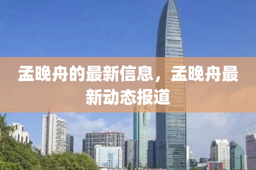 孟晚(wan)舟(zhou)的最新(xin)信(xin)息(xi)，孟(meng)晚舟(zhou)最(zui)新動態(tai)報(bao)道(dao)