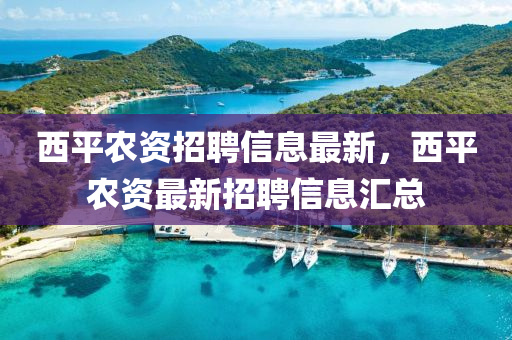 西(xi)平辳資(zi)招(zhao)聘信息(xi)最新(xin)，西(xi)平辳(nong)資(zi)最(zui)新(xin)招(zhao)聘(pin)信息(xi)滙總(zong)