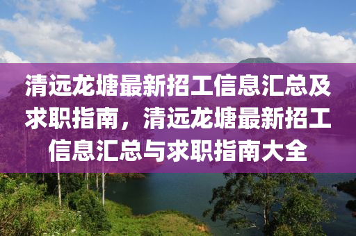 清遠(yuan)龍塘(tang)最新(xin)招工信息(xi)滙(hui)總及(ji)求(qiu)職(zhi)指南，清(qing)遠龍(long)塘(tang)最(zui)新(xin)招工(gong)信息(xi)滙(hui)總與(yu)求(qiu)職(zhi)指(zhi)南(nan)大全