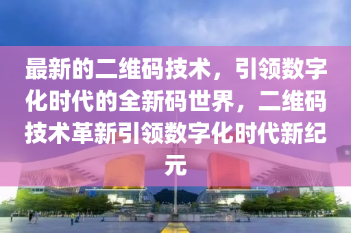 最新(xin)的(de)二維碼技術(shu)，引領數(shu)字(zi)化(hua)時代的(de)全新碼世界(jie)，二維碼技術(shu)革新(xin)引(yin)領(ling)數(shu)字化時(shi)代新(xin)紀(ji)元