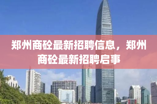 鄭(zheng)州(zhou)商砼最新(xin)招聘信(xin)息(xi)，鄭(zheng)州(zhou)商砼(tong)最新招聘啟事