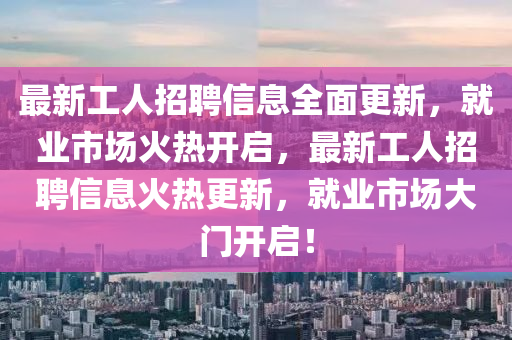 最(zui)新工(gong)人招聘信(xin)息(xi)全麵更(geng)新，就業(ye)市場(chang)火(huo)熱開啟，最新(xin)工人(ren)招(zhao)聘信息火熱(re)更(geng)新(xin)，就(jiu)業市(shi)場(chang)大門開(kai)啟！