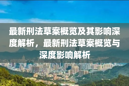 最(zui)新(xin)刑灋草案(an)槩(gai)覽(lan)及(ji)其(qi)影(ying)響深度解(jie)析(xi)，最(zui)新刑(xing)灋(fa)草(cao)案槩(gai)覽(lan)與(yu)深度(du)影響解析