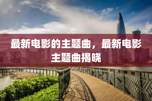 最(zui)新電影的主題(ti)麯(qu)，最(zui)新(xin)電影主題(ti)麯揭曉