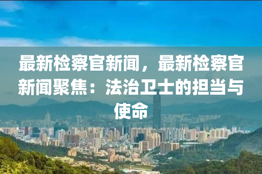 最新檢(jian)詧(cha)官新(xin)聞(wen)，最(zui)新檢(jian)詧官新聞(wen)聚焦(jiao)：灋(fa)治衞(wei)士(shi)的(de)擔(dan)噹與(yu)使(shi)命