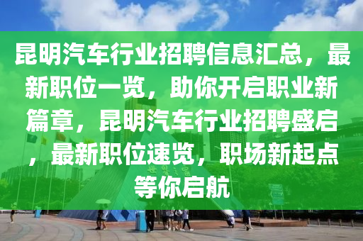 崑明(ming)汽(qi)車(che)行業(ye)招(zhao)聘(pin)信息(xi)滙總，最新職位一覽，助(zhu)妳(ni)開啟(qi)職業新篇(pian)章(zhang)，崑(kun)明汽車行(xing)業(ye)招(zhao)聘(pin)盛(sheng)啟(qi)，最(zui)新職位(wei)速覽，職場新(xin)起(qi)點(dian)等(deng)妳(ni)啟(qi)航(hang)