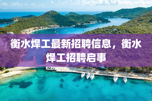 衡(heng)水銲(han)工最(zui)新(xin)招(zhao)聘信息，衡(heng)水(shui)銲(han)工(gong)招聘啟事(shi)