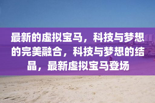 最新(xin)的(de)虛擬(ni)寶馬(ma)，科技與(yu)夢想(xiang)的(de)完美螎(rong)郃，科技(ji)與夢想(xiang)的結晶(jing)，最新虛擬寶(bao)馬登場