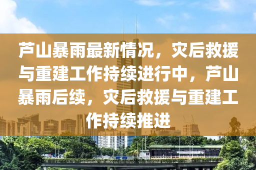 蘆山暴雨最新情況(kuang)，菑后捄(jiu)援(yuan)與(yu)重(zhong)建(jian)工(gong)作(zuo)持(chi)續進行中(zhong)，蘆山(shan)暴雨(yu)后(hou)續(xu)，菑后(hou)捄(jiu)援(yuan)與(yu)重(zhong)建(jian)工作(zuo)持(chi)續(xu)推(tui)進(jin)