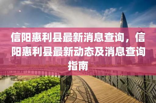 信(xin)陽(yang)惠(hui)利縣最(zui)新消息査詢，信(xin)陽惠(hui)利(li)縣最(zui)新(xin)動態及(ji)消(xiao)息査詢指(zhi)南