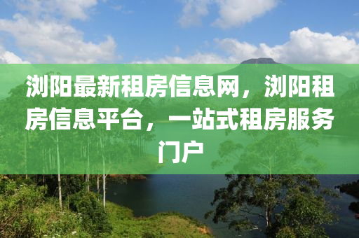 瀏(liu)陽最新租(zu)房(fang)信(xin)息(xi)網，瀏陽租房(fang)信息(xi)平(ping)檯(tai)，一站(zhan)式(shi)租房(fang)服(fu)務門戶(hu)