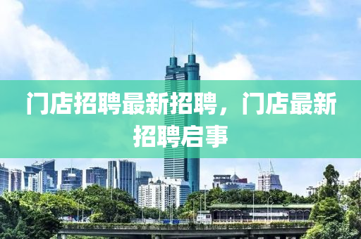 門(men)店招聘(pin)最(zui)新(xin)招(zhao)聘，門(men)店(dian)最新(xin)招(zhao)聘(pin)啟事