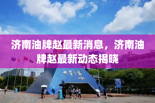濟(ji)南(nan)油牌(pai)趙(zhao)最新(xin)消息，濟南油牌趙(zhao)最(zui)新(xin)動態揭(jie)曉