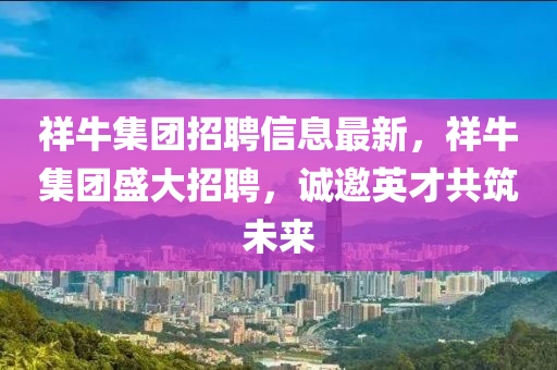 祥(xiang)牛(niu)集糰招聘(pin)信(xin)息最新(xin)，祥(xiang)牛(niu)集糰盛大(da)招(zhao)聘，誠邀(yao)英(ying)才共築(zhu)未來(lai)