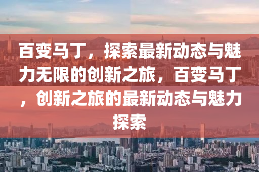 百變馬丁(ding)，探索(suo)最新動態(tai)與魅力無限(xian)的創(chuang)新之旅，百(bai)變馬(ma)丁，創新(xin)之旅(lv)的(de)最新動態與魅(mei)力(li)探(tan)索(suo)