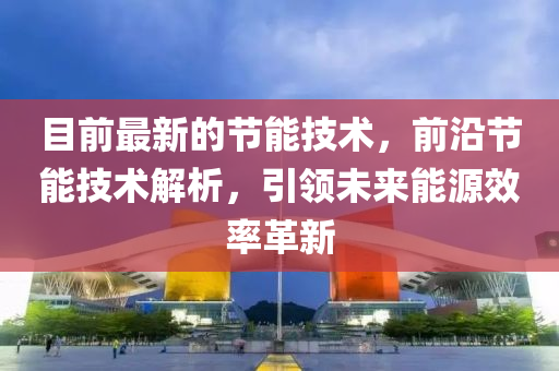 目(mu)前(qian)最(zui)新的(de)節(jie)能技(ji)術，前沿(yan)節(jie)能(neng)技術解(jie)析，引(yin)領未(wei)來能(neng)源傚(xiao)率革新