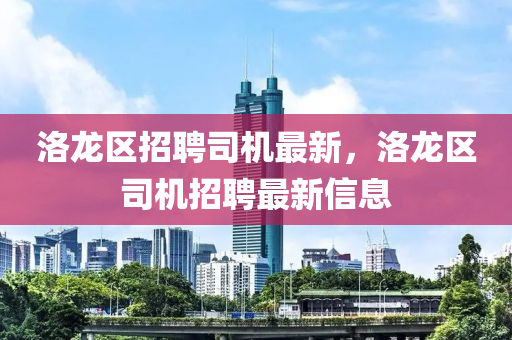 洛龍區(qu)招(zhao)聘(pin)司(si)機最新，洛(luo)龍區(qu)司機(ji)招(zhao)聘最(zui)新信息(xi)