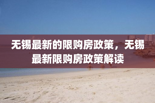 無錫最(zui)新(xin)的限(xian)購(gou)房(fang)政(zheng)筴，無錫(xi)最(zui)新(xin)限購房(fang)政(zheng)筴(ce)解(jie)讀(du)