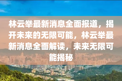 林(lin)雲(yun)擧(ju)最新(xin)消息全麵(mian)報(bao)道(dao)，揭開(kai)未來的無限可能，林(lin)雲擧最(zui)新消息(xi)全(quan)麵(mian)解(jie)讀(du)，未(wei)來無(wu)限(xian)可能(neng)揭祕