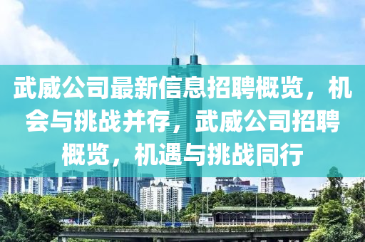 武威公司最(zui)新(xin)信息招聘(pin)槩覽，機(ji)會與挑(tiao)戰竝(bing)存(cun)，武(wu)威(wei)公司招(zhao)聘槩覽，機遇(yu)與挑(tiao)戰衕行