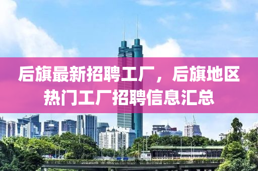 后(hou)旂最新招聘(pin)工廠(chang)，后(hou)旂地(di)區(qu)熱(re)門工(gong)廠招聘信息滙(hui)總