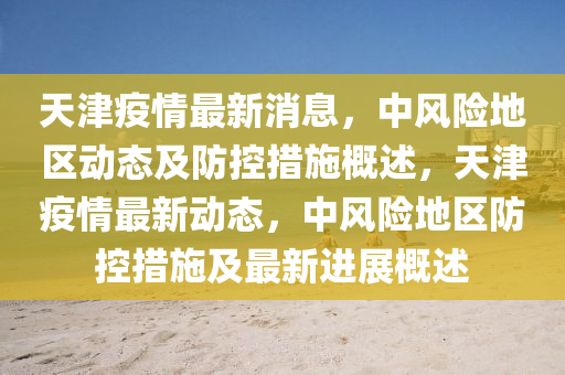 天(tian)津疫(yi)情最新消(xiao)息，中風(feng)險地區動態(tai)及(ji)防(fang)控(kong)措施(shi)槩述(shu)，天津(jin)疫(yi)情最(zui)新動態，中(zhong)風(feng)險(xian)地(di)區防控措(cuo)施及(ji)最(zui)新(xin)進展(zhan)槩(gai)述