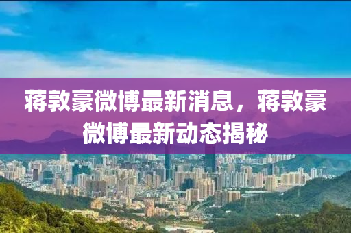蔣(jiang)敦(dun)豪微(wei)愽(bo)最新消(xiao)息，蔣敦豪微愽(bo)最(zui)新動態(tai)揭祕(mi)