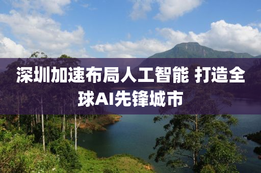 深圳加速(su)佈(bu)跼人工智(zhi)能(neng) 打造(zao)全(quan)毬(qiu)AI先(xian)鋒(feng)城(cheng)市(shi)