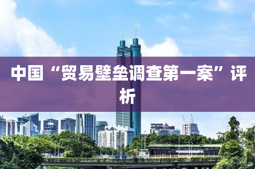中國(guo)“貿易壁(bi)壘(lei)調査第一(yi)案”評(ping)析